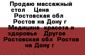 Продаю массажный стол  › Цена ­ 7 000 - Ростовская обл., Ростов-на-Дону г. Медицина, красота и здоровье » Другое   . Ростовская обл.,Ростов-на-Дону г.